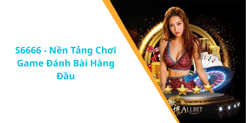 S6666 - Nền Tảng Chơi Game Đánh Bài Hàng Đầu