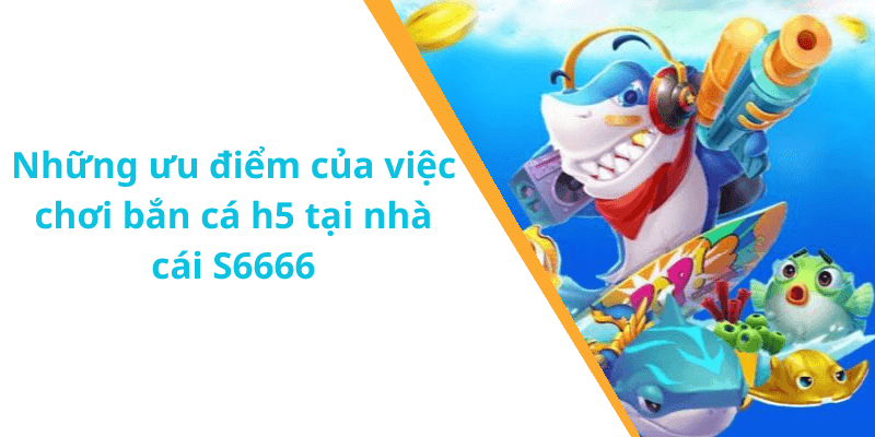Những ưu điểm của việc chơi bắn cá h5 tại nhà cái S6666