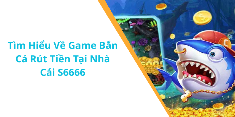 Tìm Hiểu Về Game Bắn Cá Rút Tiền Tại Nhà Cái S6666