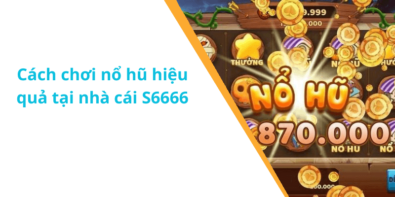 Cách chơi nổ hũ hiệu quả tại nhà cái S6666