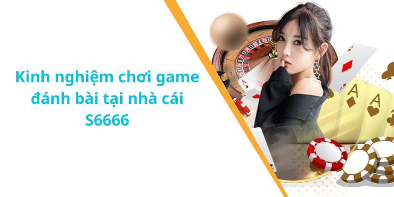 Kinh nghiệm chơi game đánh bài tại nhà cái S6666
